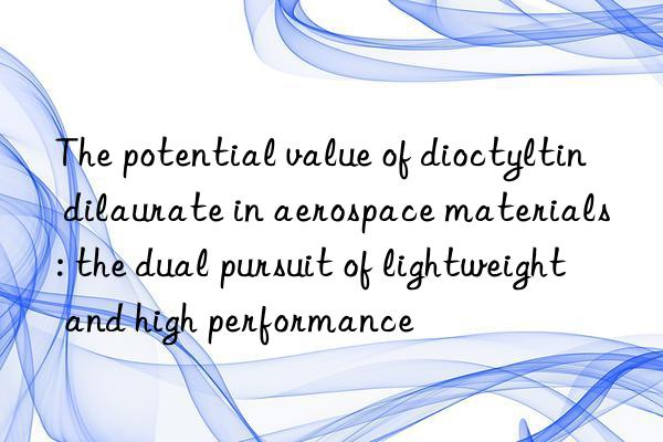 The potential value of dioctyltin dilaurate in aerospace materials: the dual pursuit of lightweight and high performance