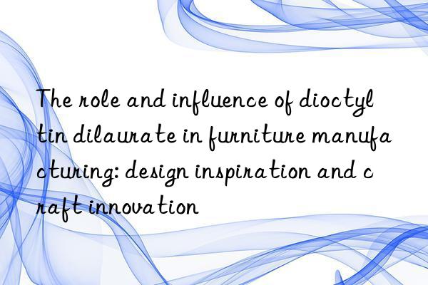 The role and influence of dioctyltin dilaurate in furniture manufacturing: design inspiration and craft innovation