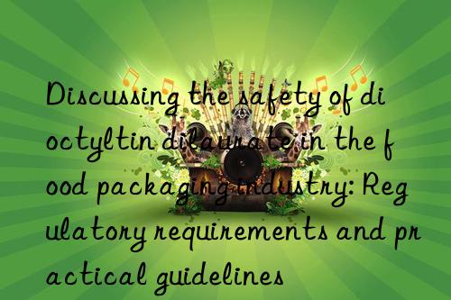 Discussing the safety of dioctyltin dilaurate in the food packaging industry: Regulatory requirements and practical guidelines