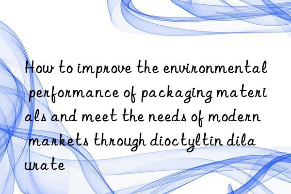 How to improve the environmental performance of packaging materials and meet the needs of modern markets through dioctyltin dilaurate