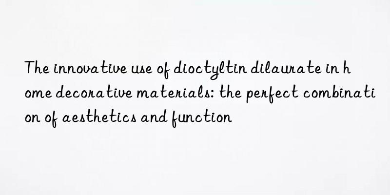 The innovative use of dioctyltin dilaurate in home decorative materials: the perfect combination of aesthetics and function