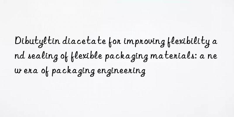 Dibutyltin diacetate for improving flexibility and sealing of flexible packaging materials: a new era of packaging engineering