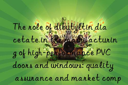 The role of dibutyltin diacetate in the manufacturing of high-performance PVC doors and windows: quality assurance and market competitiveness