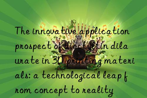 The innovative application prospect of dioctyltin dilaurate in 3D printing materials: a technological leap from concept to reality