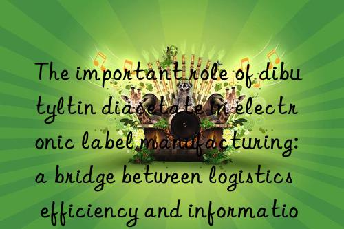 The important role of dibutyltin diacetate in electronic label manufacturing: a bridge between logistics efficiency and information tracking