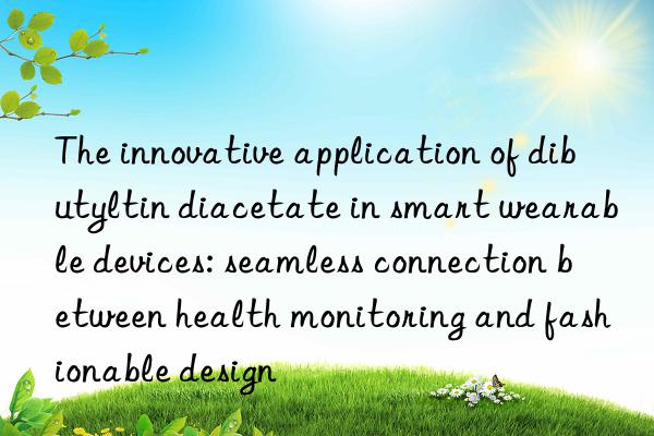 The innovative application of dibutyltin diacetate in smart wearable devices: seamless connection between health monitoring and fashionable design