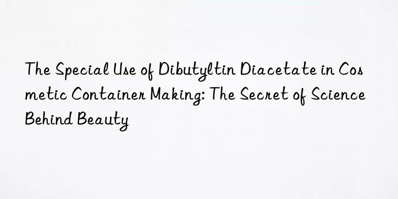 The Special Use of Dibutyltin Diacetate in Cosmetic Container Making: The Secret of Science Behind Beauty