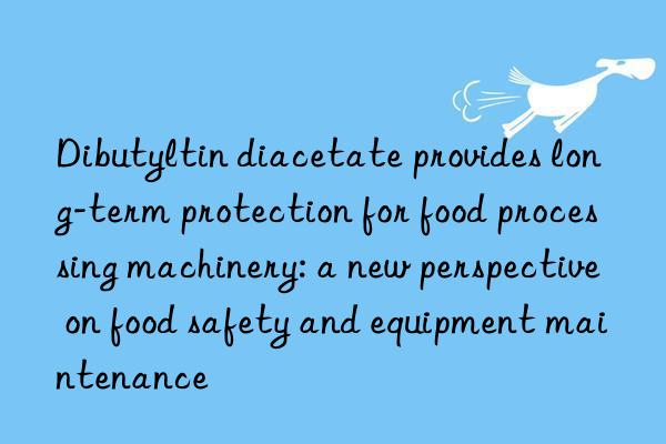 Dibutyltin diacetate provides long-term protection for food processing machinery: a new perspective on food safety and equipment maintenance