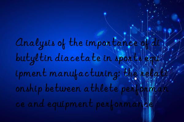 Analysis of the importance of dibutyltin diacetate in sports equipment manufacturing: the relationship between athlete performance and equipment performance