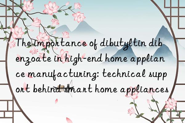 The importance of dibutyltin dibenzoate in high-end home appliance manufacturing: technical support behind smart home appliances