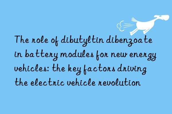 The role of dibutyltin dibenzoate in battery modules for new energy vehicles: the key factors driving the electric vehicle revolution