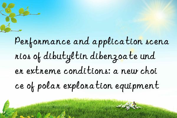 Performance and application scenarios of dibutyltin dibenzoate under extreme conditions: a new choice of polar exploration equipment