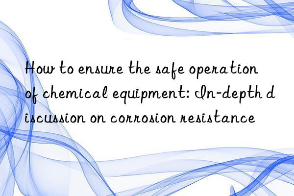 How to ensure the safe operation of chemical equipment: In-depth discussion on corrosion resistance