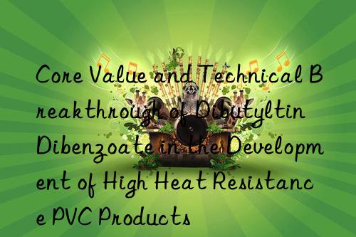 Core Value and Technical Breakthrough of Dibutyltin Dibenzoate in the Development of High Heat Resistance PVC Products