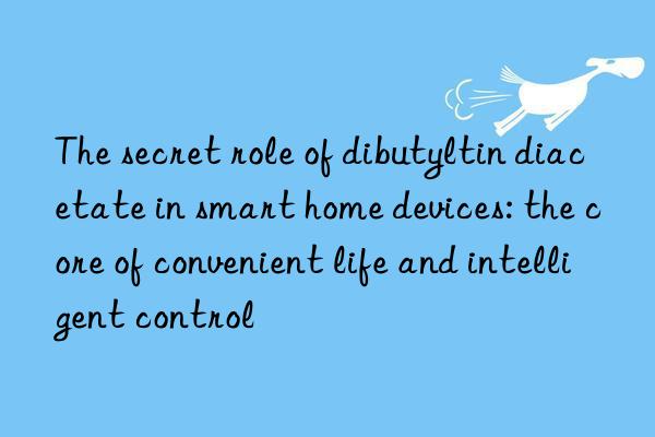 The secret role of dibutyltin diacetate in smart home devices: the core of convenient life and intelligent control