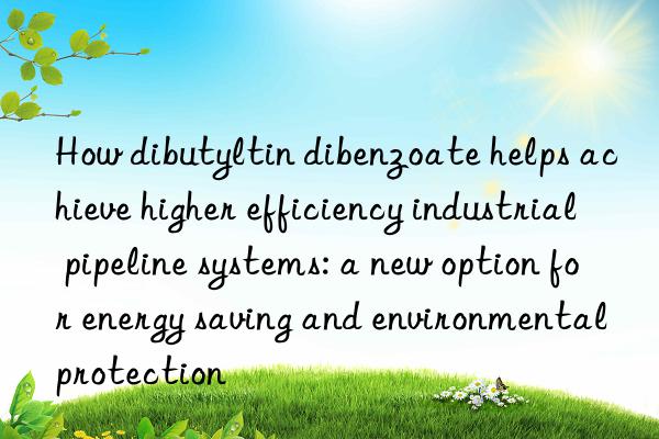 How dibutyltin dibenzoate helps achieve higher efficiency industrial pipeline systems: a new option for energy saving and environmental protection