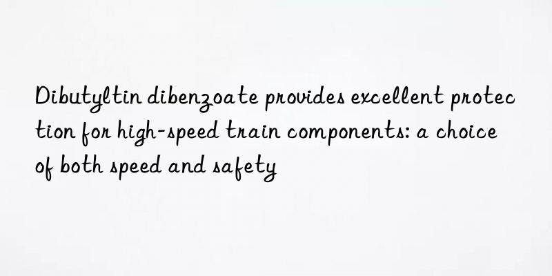 Dibutyltin dibenzoate provides excellent protection for high-speed train components: a choice of both speed and safety