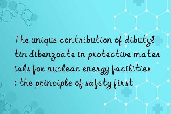 The unique contribution of dibutyltin dibenzoate in protective materials for nuclear energy facilities: the principle of safety first