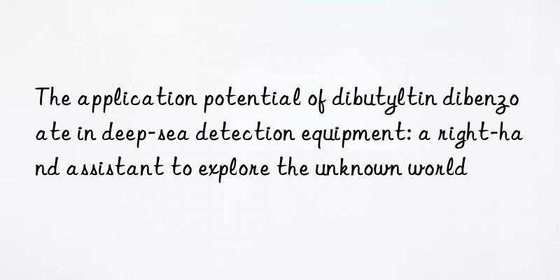 The application potential of dibutyltin dibenzoate in deep-sea detection equipment: a right-hand assistant to explore the unknown world