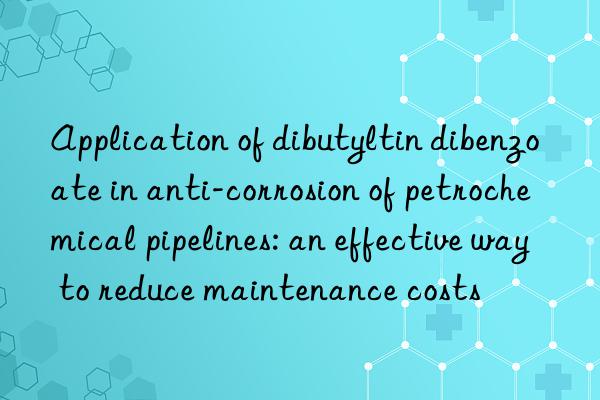 Application of dibutyltin dibenzoate in anti-corrosion of petrochemical pipelines: an effective way to reduce maintenance costs