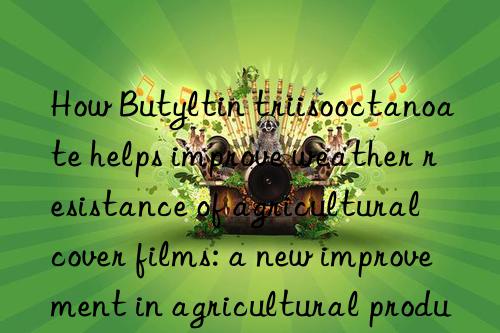 How Butyltin triisooctanoate helps improve weather resistance of agricultural cover films: a new improvement in agricultural production efficiency