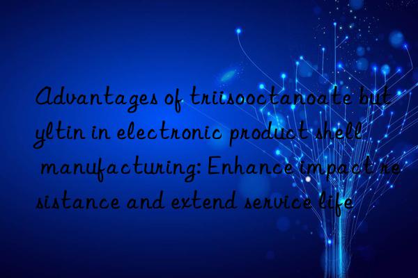 Advantages of triisooctanoate butyltin in electronic product shell manufacturing: Enhance impact resistance and extend service life