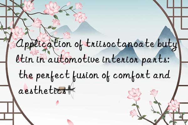 Application of triisoctanoate butyltin in automotive interior parts: the perfect fusion of comfort and aesthetics