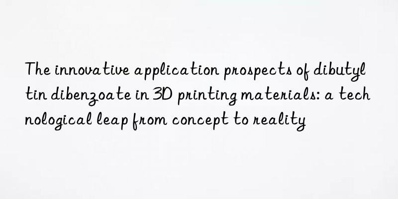 The innovative application prospects of dibutyltin dibenzoate in 3D printing materials: a technological leap from concept to reality