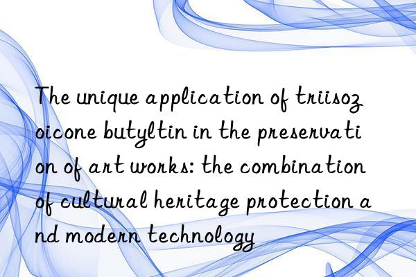 The unique application of triisozoicone butyltin in the preservation of art works: the combination of cultural heritage protection and modern technology