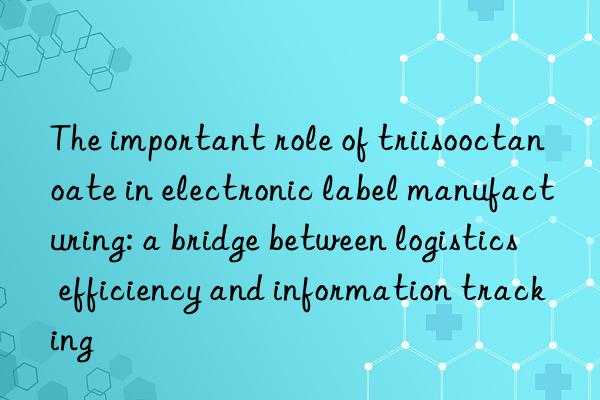 The important role of triisooctanoate in electronic label manufacturing: a bridge between logistics efficiency and information tracking