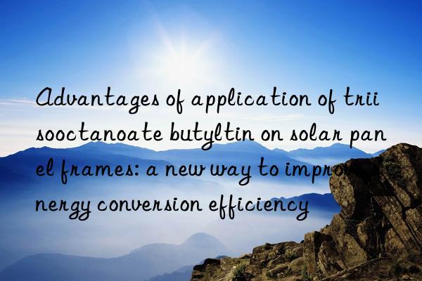 Advantages of application of triisooctanoate butyltin on solar panel frames: a new way to improve energy conversion efficiency