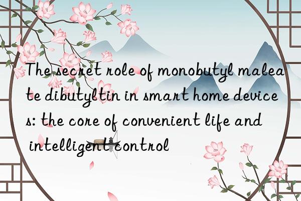 The secret role of monobutyl maleate dibutyltin in smart home devices: the core of convenient life and intelligent control