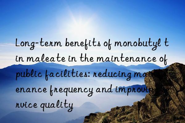 Long-term benefits of monobutyl tin maleate in the maintenance of public facilities: reducing maintenance frequency and improving service quality