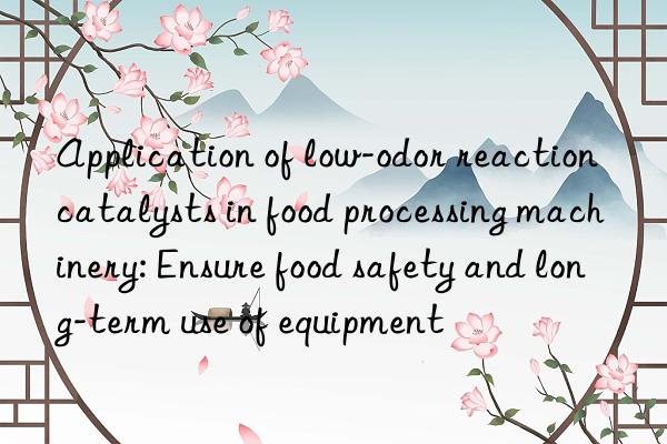 Application of low-odor reaction catalysts in food processing machinery: Ensure food safety and long-term use of equipment