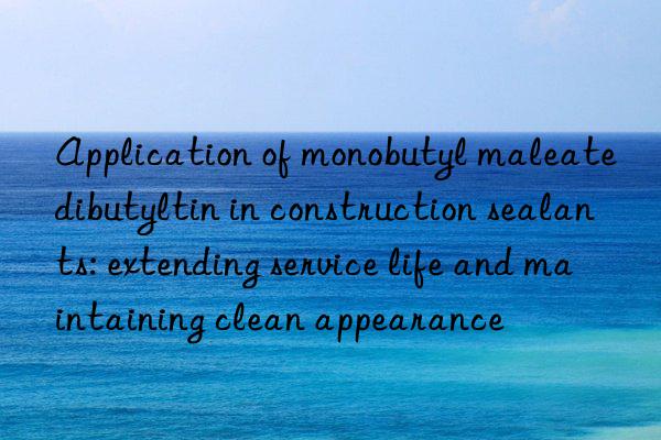 Application of monobutyl maleate dibutyltin in construction sealants: extending service life and maintaining clean appearance