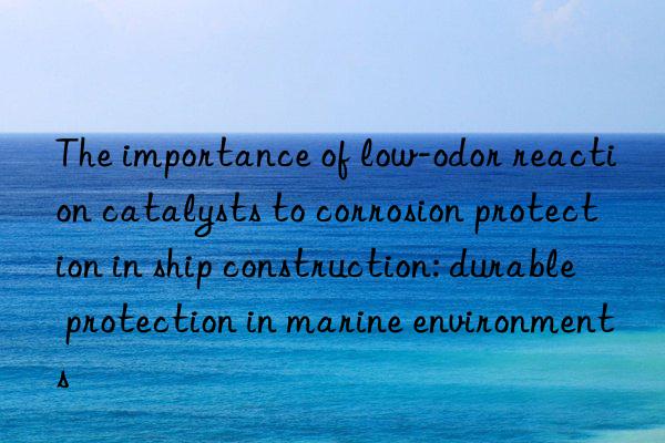 The importance of low-odor reaction catalysts to corrosion protection in ship construction: durable protection in marine environments