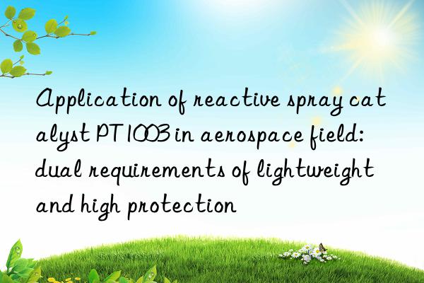 Application of reactive spray catalyst PT1003 in aerospace field: dual requirements of lightweight and high protection