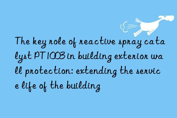 The key role of reactive spray catalyst PT1003 in building exterior wall protection: extending the service life of the building