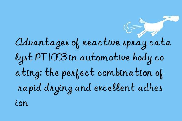 Advantages of reactive spray catalyst PT1003 in automotive body coating: the perfect combination of rapid drying and excellent adhesion