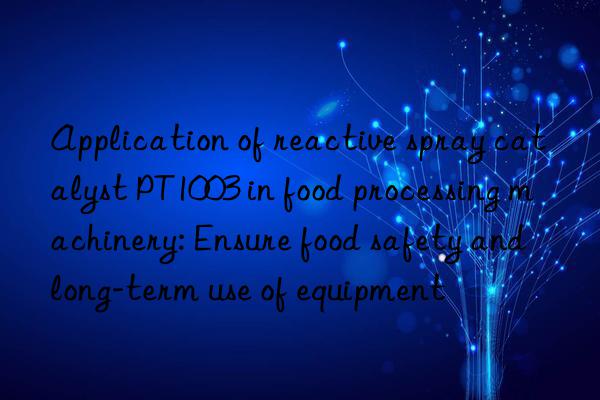 Application of reactive spray catalyst PT1003 in food processing machinery: Ensure food safety and long-term use of equipment