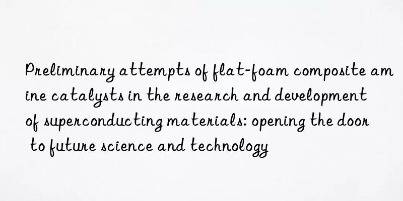 Preliminary attempts of flat-foam composite amine catalysts in the research and development of superconducting materials: opening the door to future science and technology