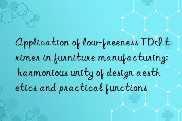 Application of low-freeness TDI trimer in furniture manufacturing: harmonious unity of design aesthetics and practical functions