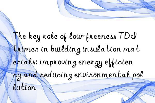 The key role of low-freeness TDI trimer in building insulation materials: improving energy efficiency and reducing environmental pollution