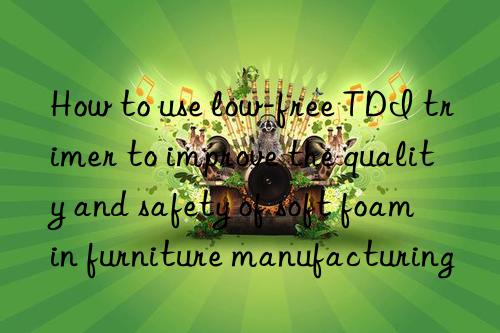 How to use low-free TDI trimer to improve the quality and safety of soft foam in furniture manufacturing