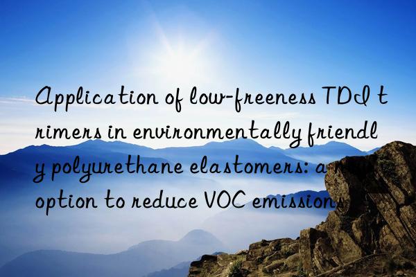 Application of low-freeness TDI trimers in environmentally friendly polyurethane elastomers: a new option to reduce VOC emissions