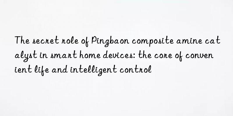 The secret role of Pingbaon composite amine catalyst in smart home devices: the core of convenient life and intelligent control