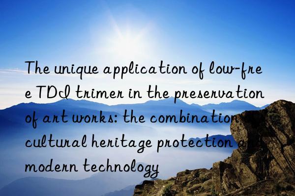 The unique application of low-free TDI trimer in the preservation of art works: the combination of cultural heritage protection and modern technology