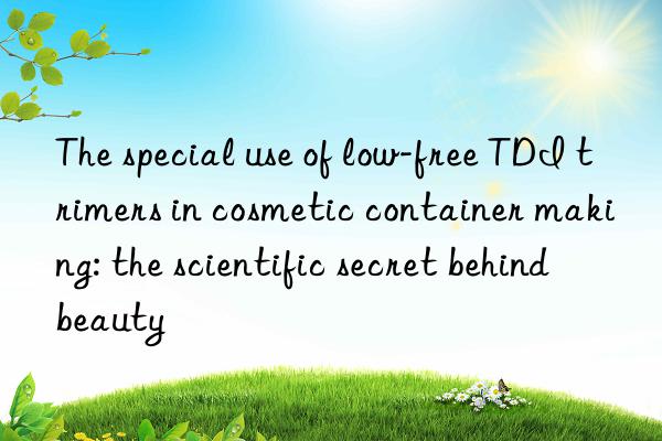 The special use of low-free TDI trimers in cosmetic container making: the scientific secret behind beauty