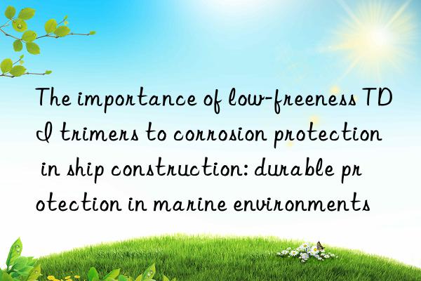 The importance of low-freeness TDI trimers to corrosion protection in ship construction: durable protection in marine environments