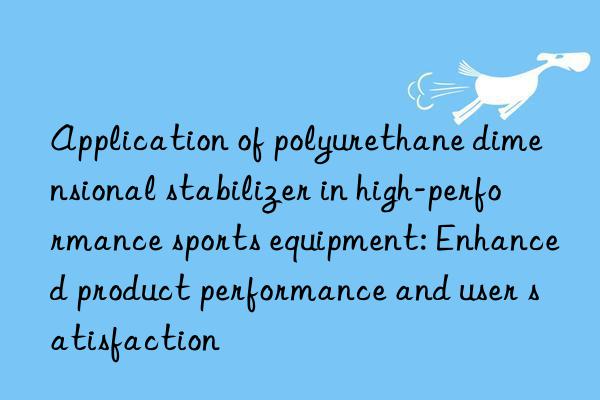 Application of polyurethane dimensional stabilizer in high-performance sports equipment: Enhanced product performance and user satisfaction